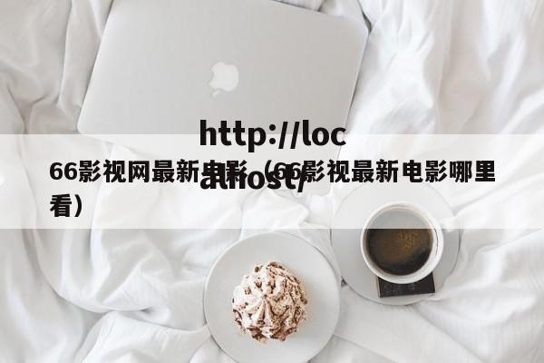 66影视网最新电影(66影视最新电影哪里看)