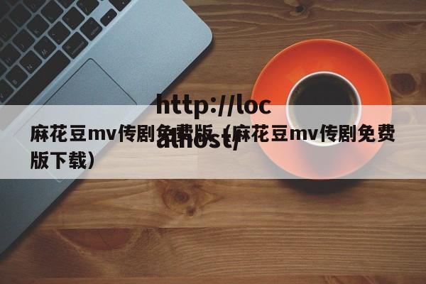 麻花豆mv传剧免费版(麻花豆mv传剧免费版下载)